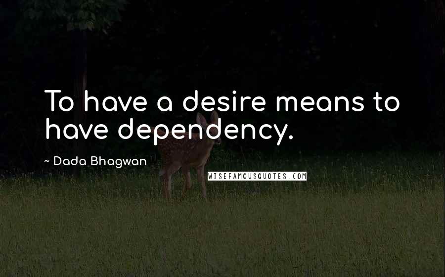 Dada Bhagwan Quotes: To have a desire means to have dependency.