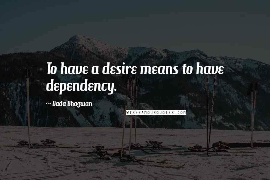 Dada Bhagwan Quotes: To have a desire means to have dependency.