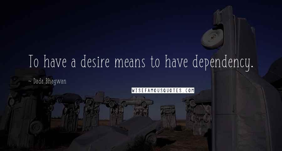 Dada Bhagwan Quotes: To have a desire means to have dependency.