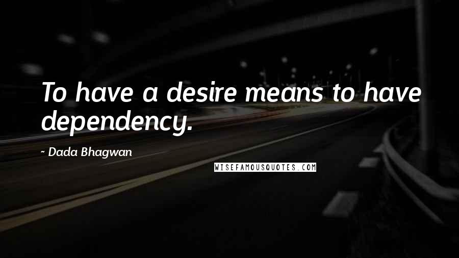 Dada Bhagwan Quotes: To have a desire means to have dependency.