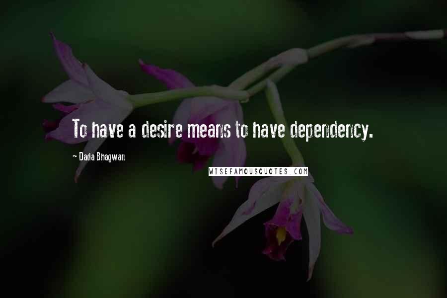 Dada Bhagwan Quotes: To have a desire means to have dependency.