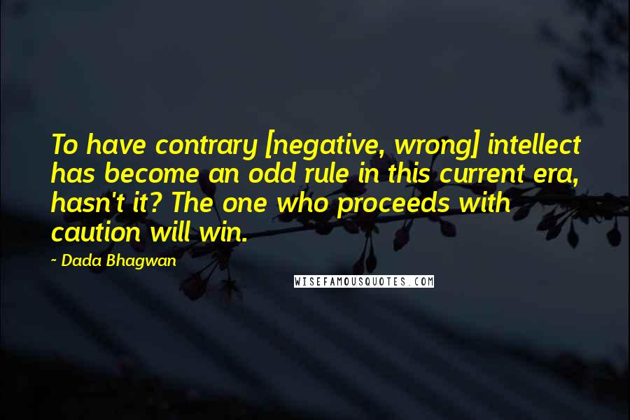 Dada Bhagwan Quotes: To have contrary [negative, wrong] intellect has become an odd rule in this current era, hasn't it? The one who proceeds with caution will win.