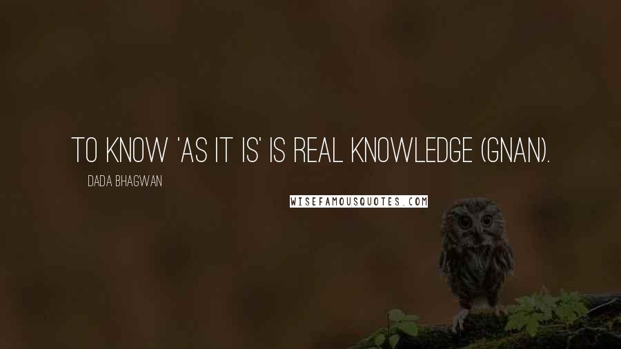 Dada Bhagwan Quotes: To know 'as it is' is Real Knowledge (Gnan).