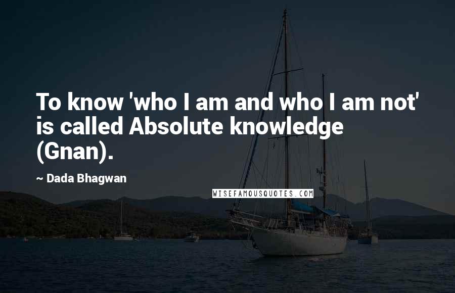 Dada Bhagwan Quotes: To know 'who I am and who I am not' is called Absolute knowledge (Gnan).