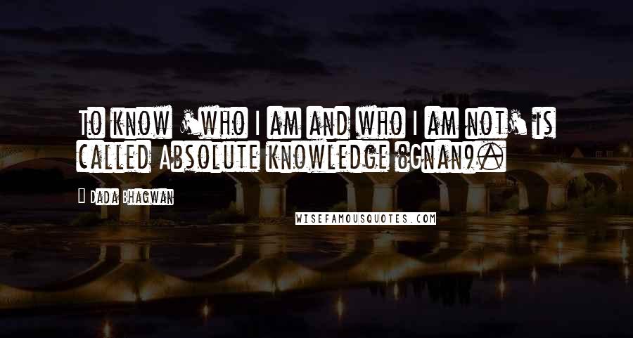 Dada Bhagwan Quotes: To know 'who I am and who I am not' is called Absolute knowledge (Gnan).