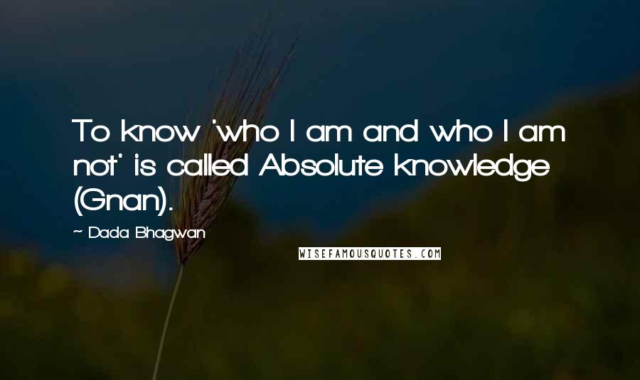Dada Bhagwan Quotes: To know 'who I am and who I am not' is called Absolute knowledge (Gnan).