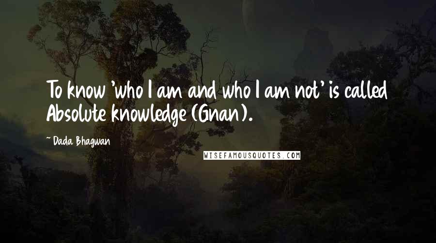 Dada Bhagwan Quotes: To know 'who I am and who I am not' is called Absolute knowledge (Gnan).