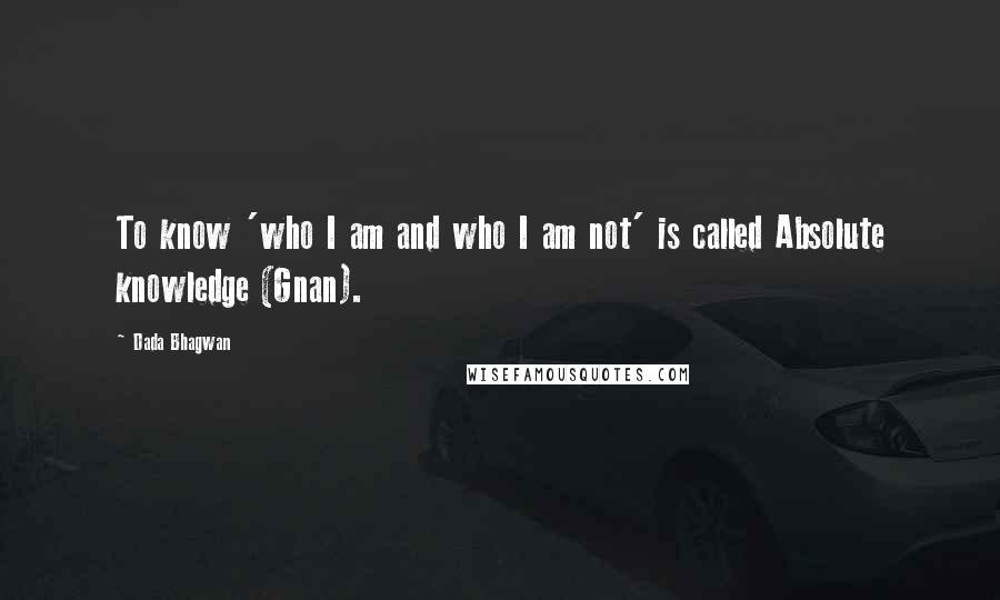 Dada Bhagwan Quotes: To know 'who I am and who I am not' is called Absolute knowledge (Gnan).