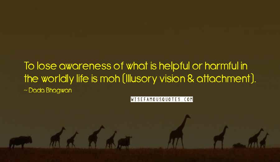 Dada Bhagwan Quotes: To lose awareness of what is helpful or harmful in the worldly life is moh (Illusory vision & attachment).