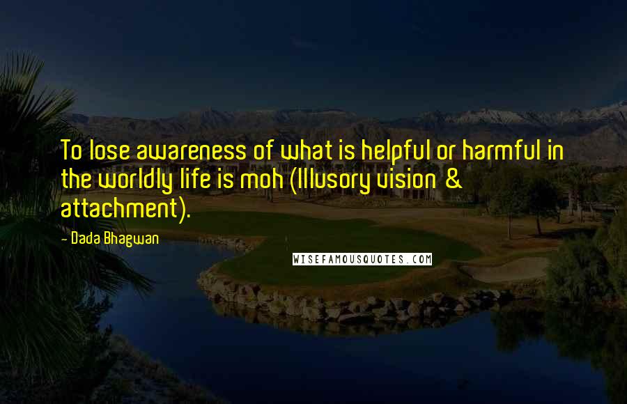 Dada Bhagwan Quotes: To lose awareness of what is helpful or harmful in the worldly life is moh (Illusory vision & attachment).