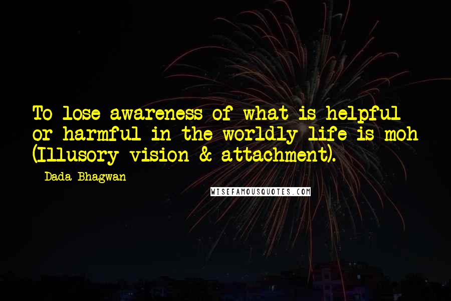 Dada Bhagwan Quotes: To lose awareness of what is helpful or harmful in the worldly life is moh (Illusory vision & attachment).