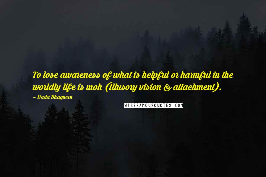 Dada Bhagwan Quotes: To lose awareness of what is helpful or harmful in the worldly life is moh (Illusory vision & attachment).