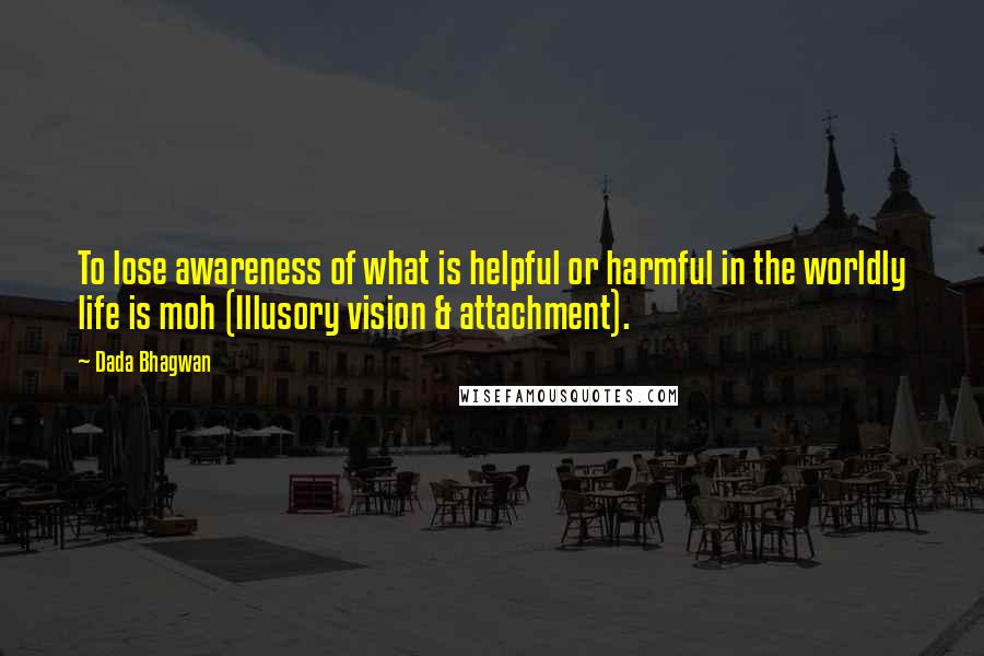 Dada Bhagwan Quotes: To lose awareness of what is helpful or harmful in the worldly life is moh (Illusory vision & attachment).