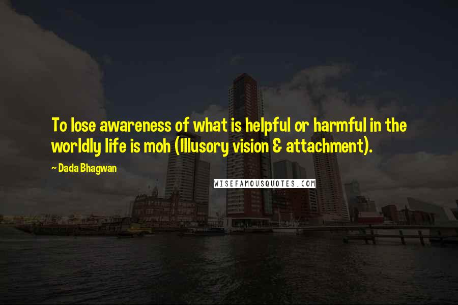 Dada Bhagwan Quotes: To lose awareness of what is helpful or harmful in the worldly life is moh (Illusory vision & attachment).