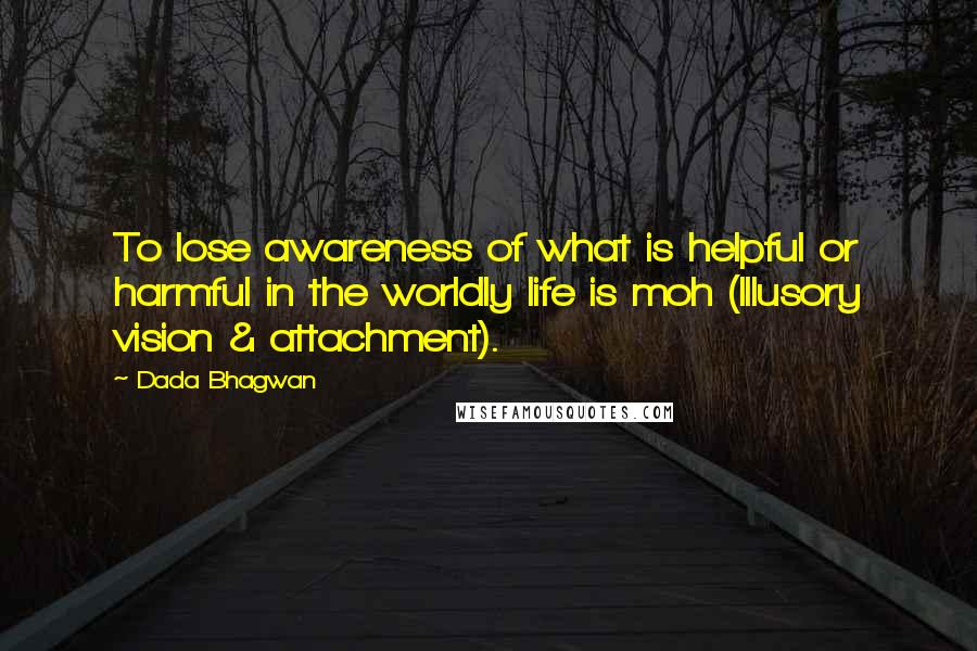 Dada Bhagwan Quotes: To lose awareness of what is helpful or harmful in the worldly life is moh (Illusory vision & attachment).