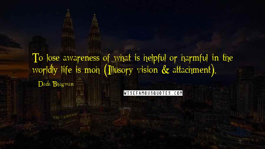 Dada Bhagwan Quotes: To lose awareness of what is helpful or harmful in the worldly life is moh (Illusory vision & attachment).