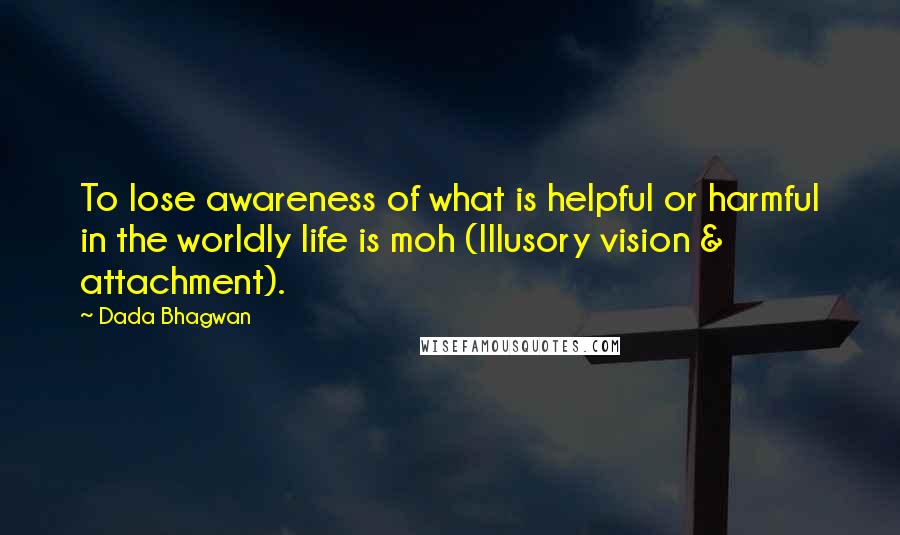 Dada Bhagwan Quotes: To lose awareness of what is helpful or harmful in the worldly life is moh (Illusory vision & attachment).