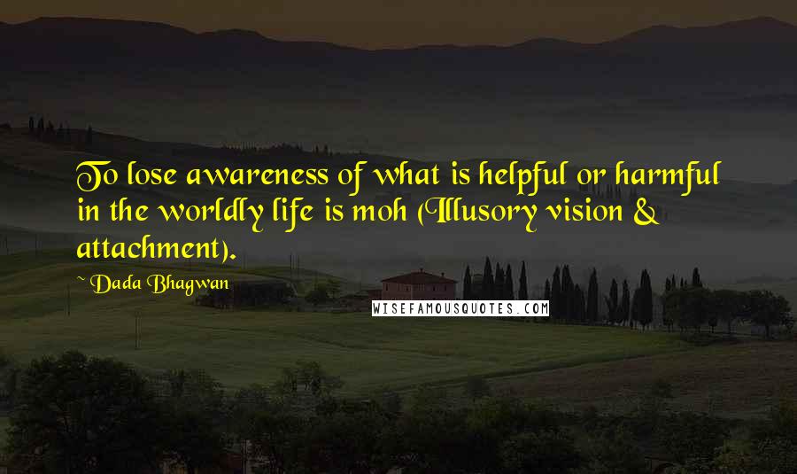Dada Bhagwan Quotes: To lose awareness of what is helpful or harmful in the worldly life is moh (Illusory vision & attachment).