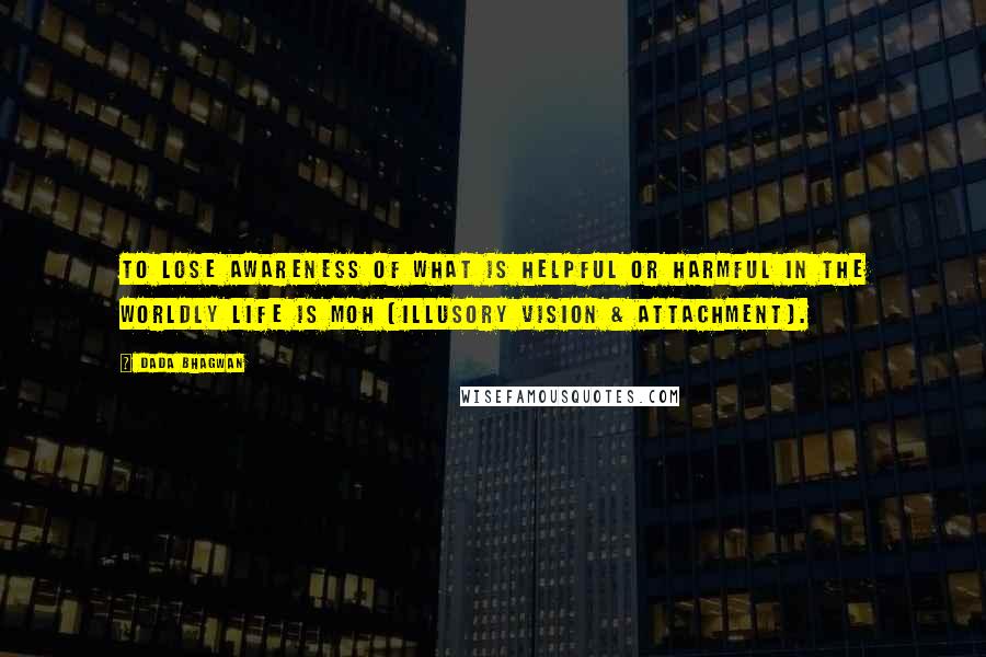 Dada Bhagwan Quotes: To lose awareness of what is helpful or harmful in the worldly life is moh (Illusory vision & attachment).