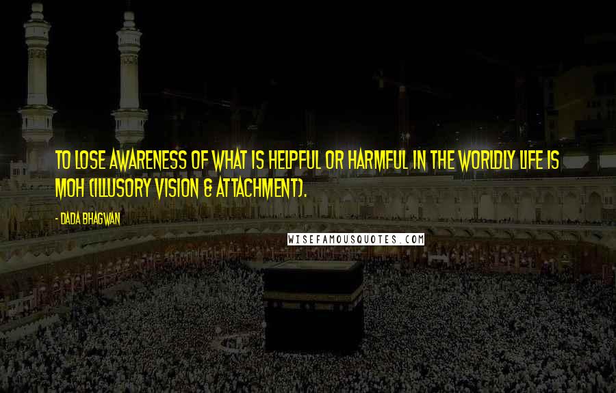 Dada Bhagwan Quotes: To lose awareness of what is helpful or harmful in the worldly life is moh (Illusory vision & attachment).