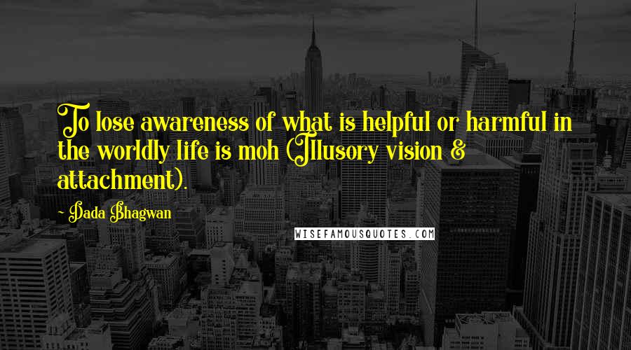 Dada Bhagwan Quotes: To lose awareness of what is helpful or harmful in the worldly life is moh (Illusory vision & attachment).