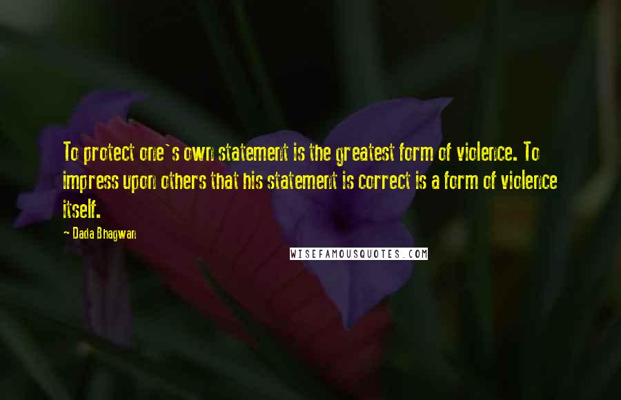 Dada Bhagwan Quotes: To protect one's own statement is the greatest form of violence. To impress upon others that his statement is correct is a form of violence itself.