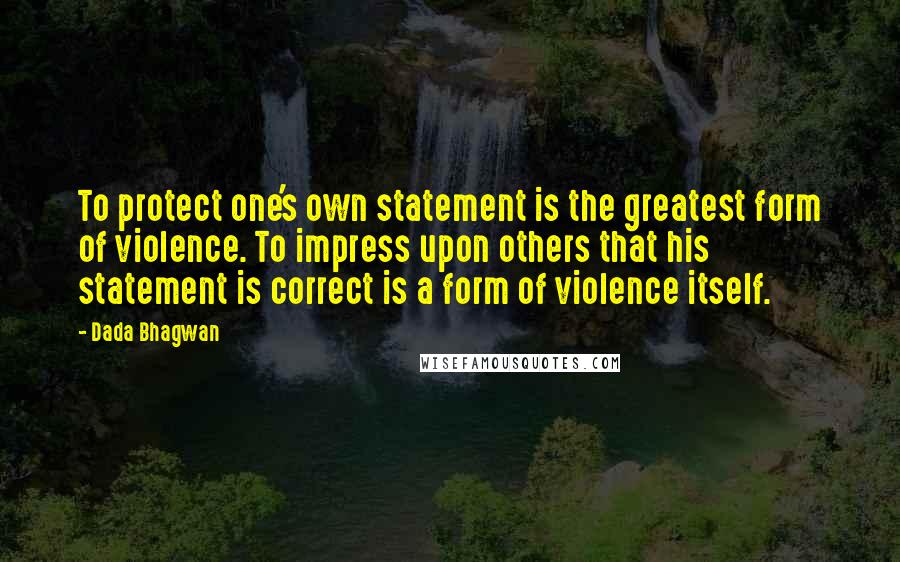 Dada Bhagwan Quotes: To protect one's own statement is the greatest form of violence. To impress upon others that his statement is correct is a form of violence itself.