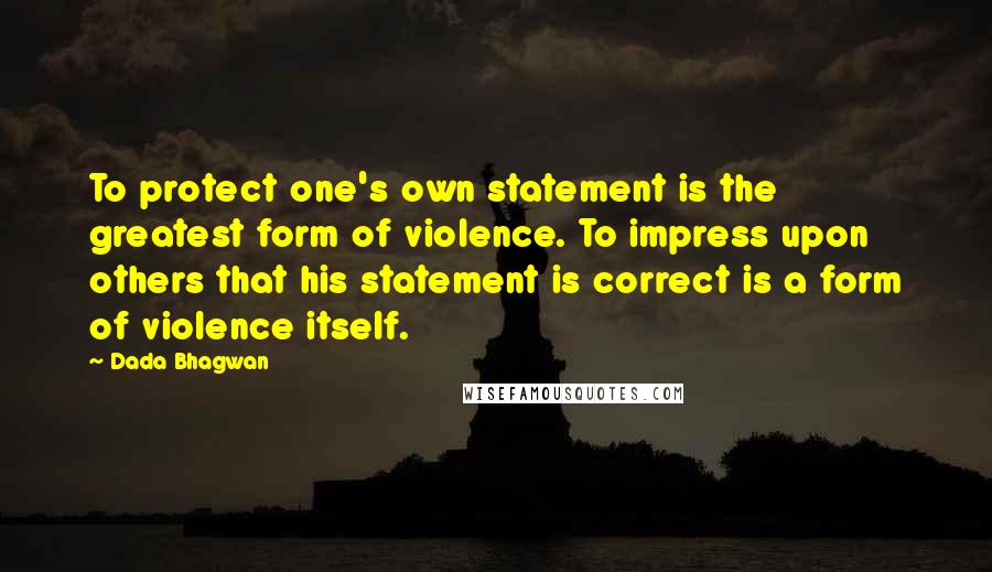 Dada Bhagwan Quotes: To protect one's own statement is the greatest form of violence. To impress upon others that his statement is correct is a form of violence itself.