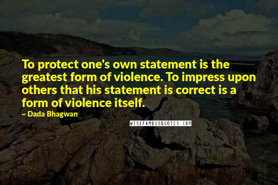 Dada Bhagwan Quotes: To protect one's own statement is the greatest form of violence. To impress upon others that his statement is correct is a form of violence itself.