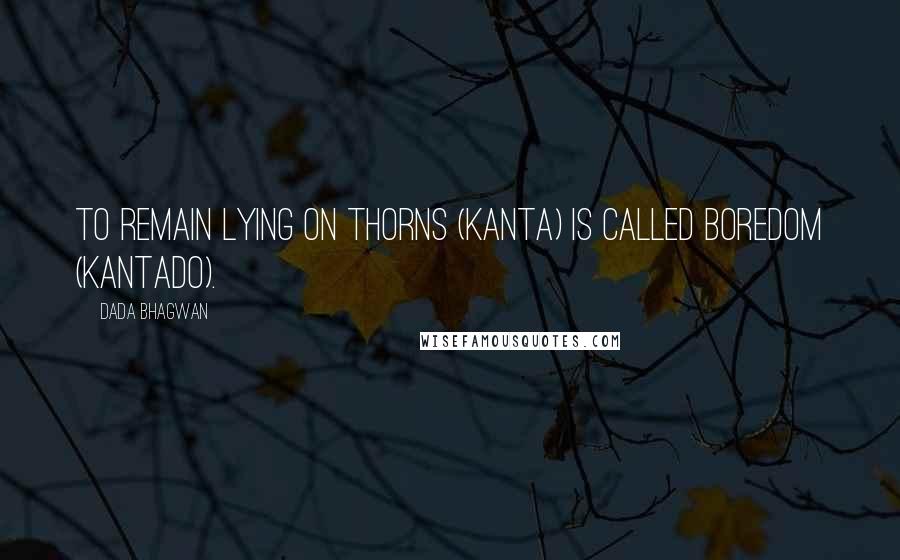 Dada Bhagwan Quotes: To remain lying on thorns (kanta) is called boredom (kantado).