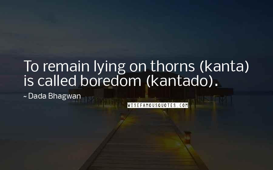 Dada Bhagwan Quotes: To remain lying on thorns (kanta) is called boredom (kantado).