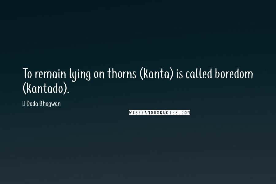 Dada Bhagwan Quotes: To remain lying on thorns (kanta) is called boredom (kantado).