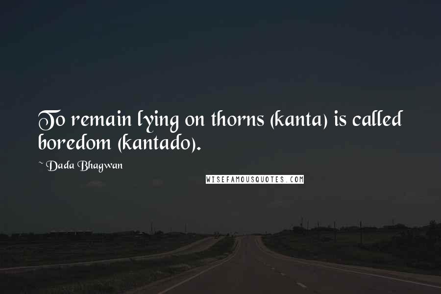 Dada Bhagwan Quotes: To remain lying on thorns (kanta) is called boredom (kantado).