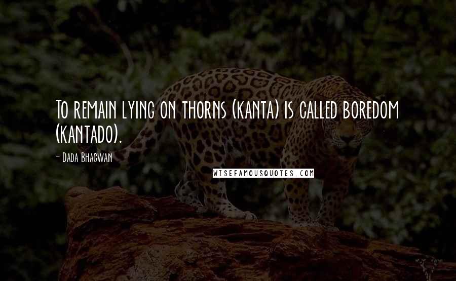 Dada Bhagwan Quotes: To remain lying on thorns (kanta) is called boredom (kantado).