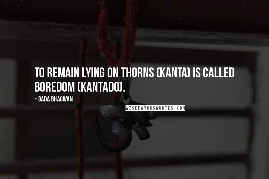 Dada Bhagwan Quotes: To remain lying on thorns (kanta) is called boredom (kantado).