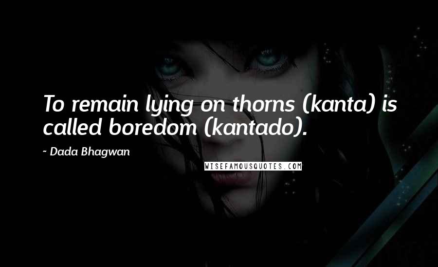 Dada Bhagwan Quotes: To remain lying on thorns (kanta) is called boredom (kantado).