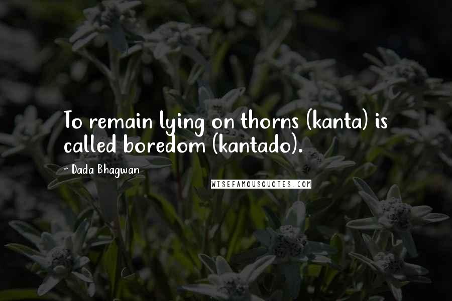 Dada Bhagwan Quotes: To remain lying on thorns (kanta) is called boredom (kantado).