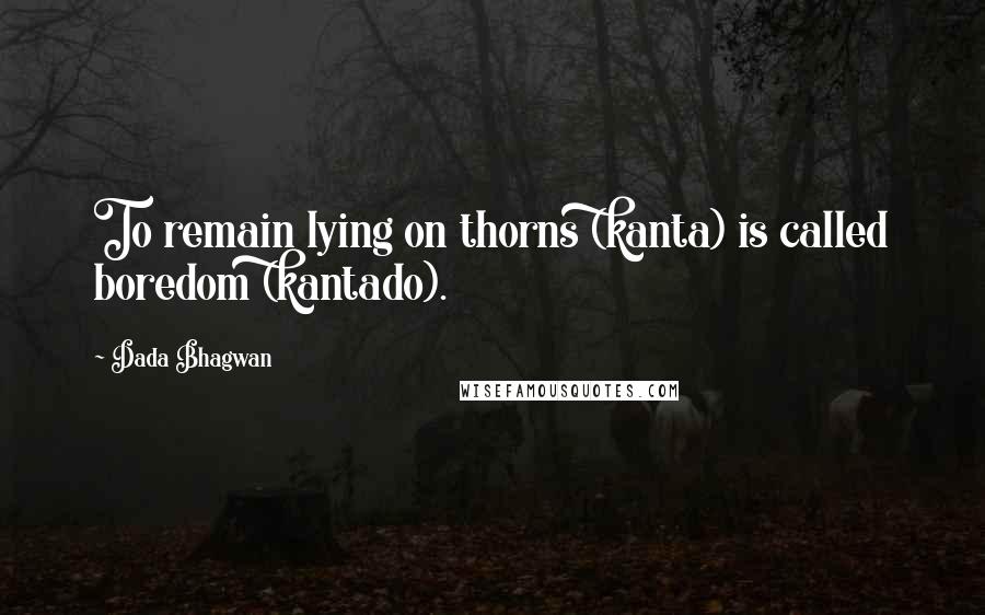 Dada Bhagwan Quotes: To remain lying on thorns (kanta) is called boredom (kantado).