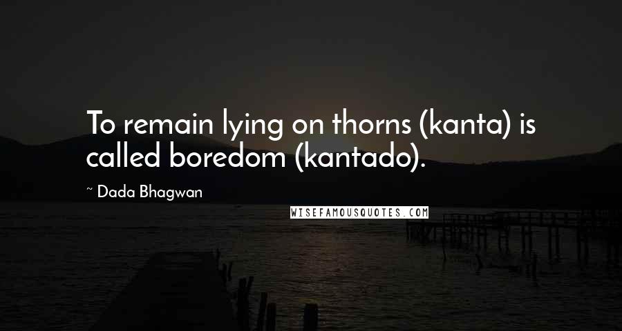 Dada Bhagwan Quotes: To remain lying on thorns (kanta) is called boredom (kantado).