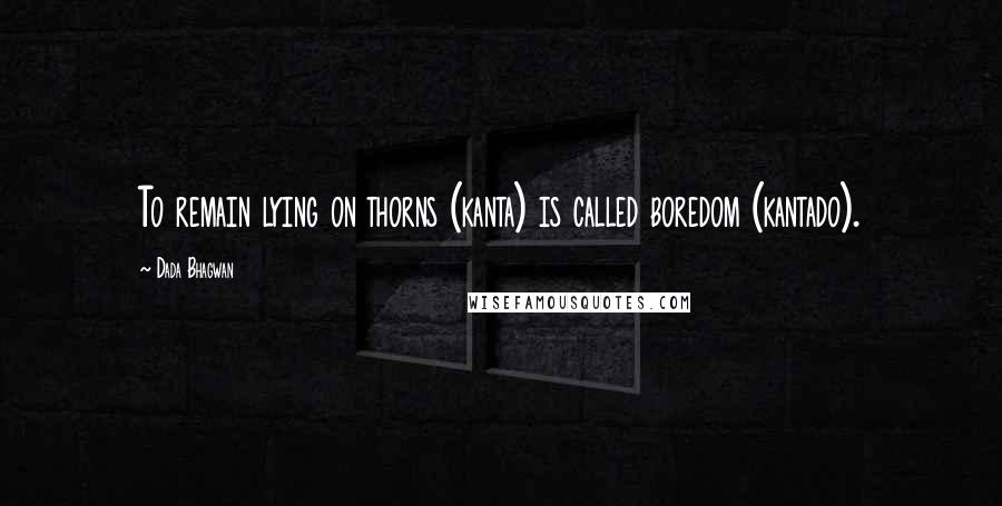 Dada Bhagwan Quotes: To remain lying on thorns (kanta) is called boredom (kantado).