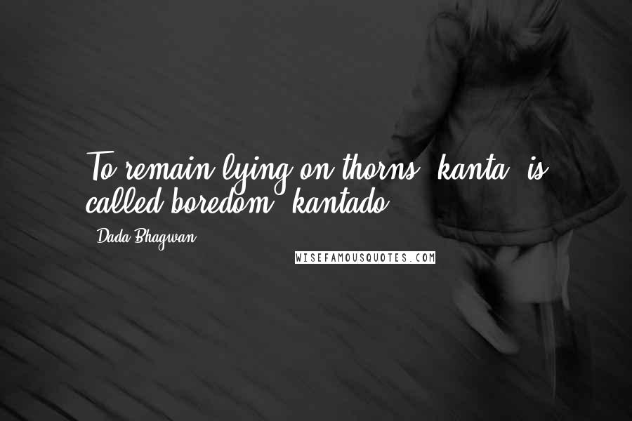 Dada Bhagwan Quotes: To remain lying on thorns (kanta) is called boredom (kantado).