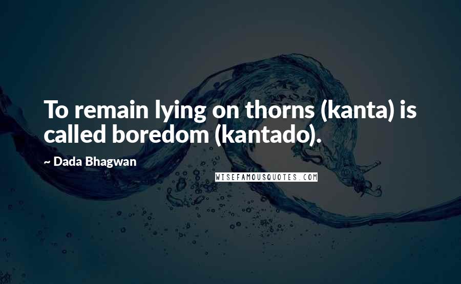 Dada Bhagwan Quotes: To remain lying on thorns (kanta) is called boredom (kantado).