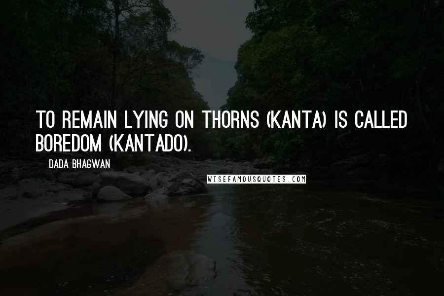 Dada Bhagwan Quotes: To remain lying on thorns (kanta) is called boredom (kantado).