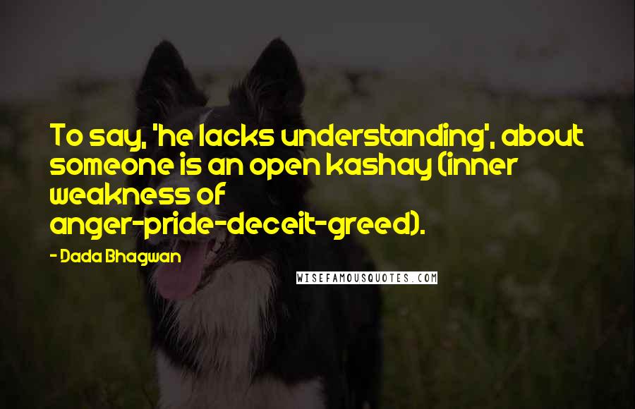 Dada Bhagwan Quotes: To say, 'he lacks understanding', about someone is an open kashay (inner weakness of anger-pride-deceit-greed).