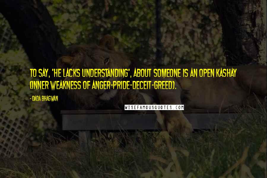 Dada Bhagwan Quotes: To say, 'he lacks understanding', about someone is an open kashay (inner weakness of anger-pride-deceit-greed).