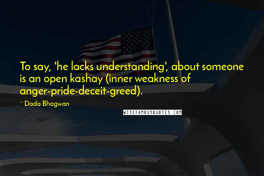 Dada Bhagwan Quotes: To say, 'he lacks understanding', about someone is an open kashay (inner weakness of anger-pride-deceit-greed).