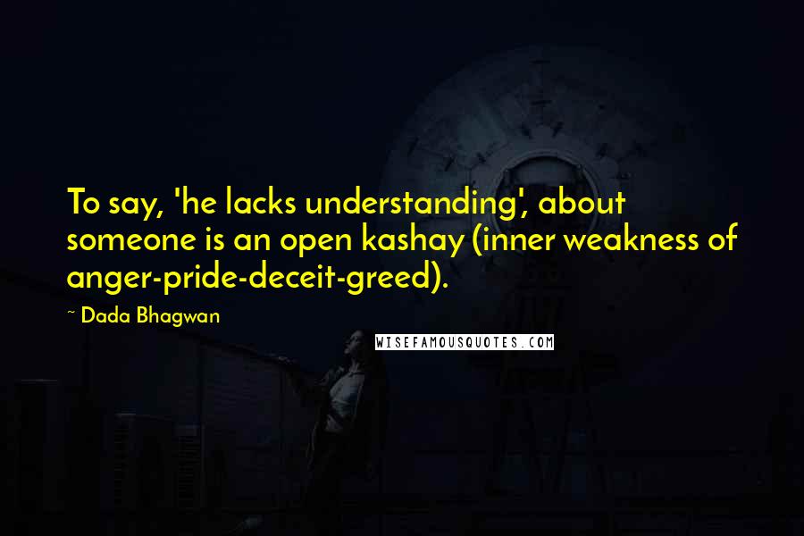 Dada Bhagwan Quotes: To say, 'he lacks understanding', about someone is an open kashay (inner weakness of anger-pride-deceit-greed).
