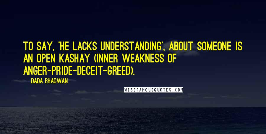 Dada Bhagwan Quotes: To say, 'he lacks understanding', about someone is an open kashay (inner weakness of anger-pride-deceit-greed).