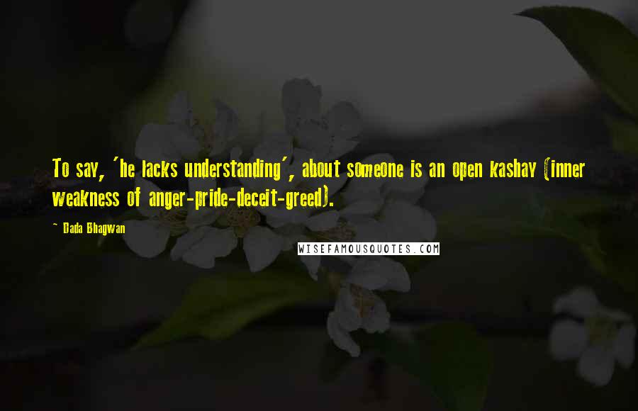 Dada Bhagwan Quotes: To say, 'he lacks understanding', about someone is an open kashay (inner weakness of anger-pride-deceit-greed).