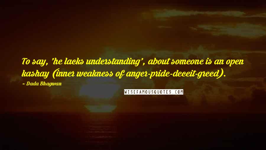 Dada Bhagwan Quotes: To say, 'he lacks understanding', about someone is an open kashay (inner weakness of anger-pride-deceit-greed).